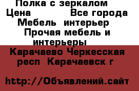 Полка с зеркалом. › Цена ­ 1 700 - Все города Мебель, интерьер » Прочая мебель и интерьеры   . Карачаево-Черкесская респ.,Карачаевск г.